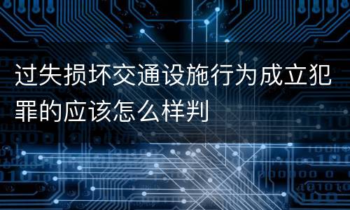 过失损坏交通设施行为成立犯罪的应该怎么样判