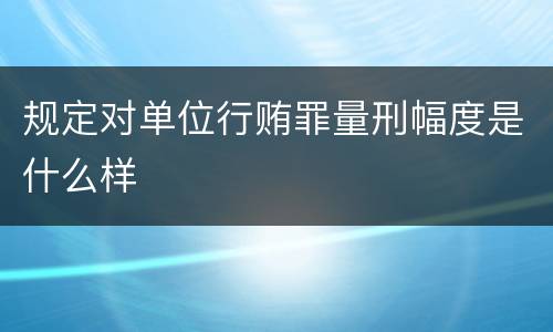 规定对单位行贿罪量刑幅度是什么样