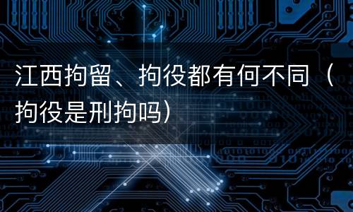 江西拘留、拘役都有何不同（拘役是刑拘吗）