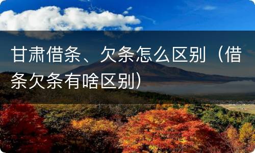 甘肃借条、欠条怎么区别（借条欠条有啥区别）