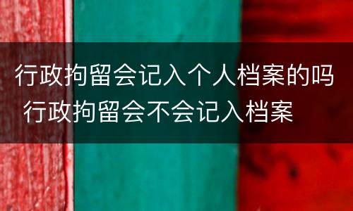 行政拘留会记入个人档案的吗 行政拘留会不会记入档案