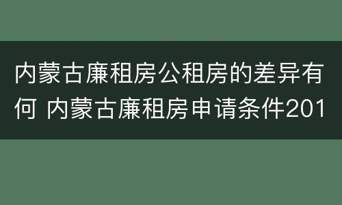 内蒙古廉租房公租房的差异有何 内蒙古廉租房申请条件2019