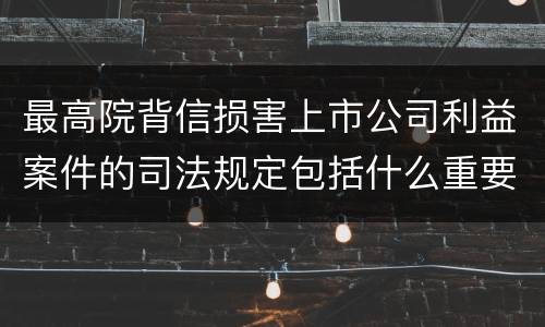最高院背信损害上市公司利益案件的司法规定包括什么重要内容