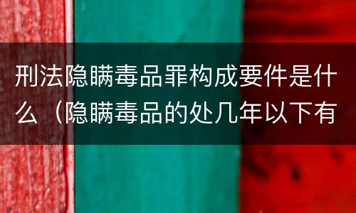 刑法隐瞒毒品罪构成要件是什么（隐瞒毒品的处几年以下有期徒刑）