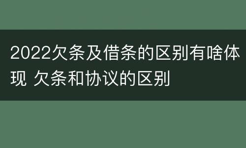2022欠条及借条的区别有啥体现 欠条和协议的区别