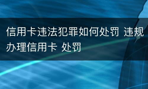 信用卡违法犯罪如何处罚 违规办理信用卡 处罚