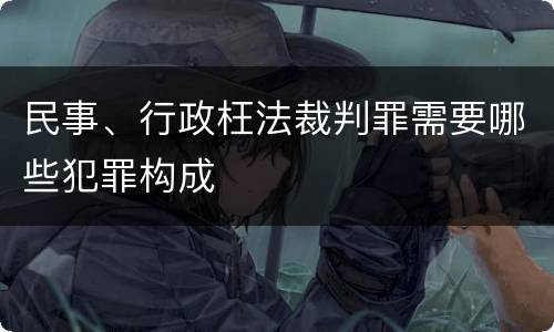 民事、行政枉法裁判罪需要哪些犯罪构成