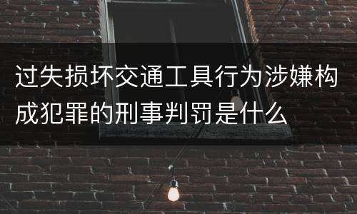 过失损坏交通工具行为涉嫌构成犯罪的刑事判罚是什么