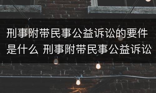刑事附带民事公益诉讼的要件是什么 刑事附带民事公益诉讼办案流程