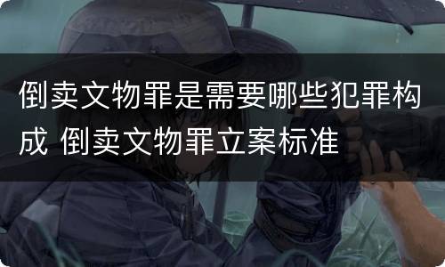 倒卖文物罪是需要哪些犯罪构成 倒卖文物罪立案标准