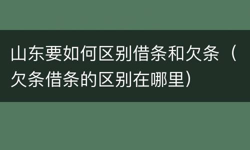 山东要如何区别借条和欠条（欠条借条的区别在哪里）