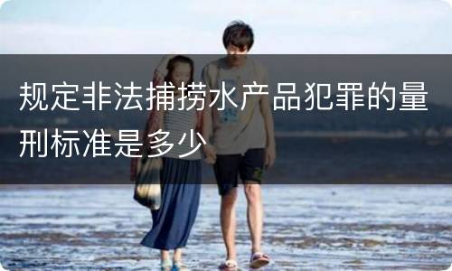 规定非法捕捞水产品犯罪的量刑标准是多少