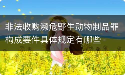 非法收购濒危野生动物制品罪构成要件具体规定有哪些