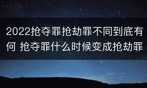 2022抢夺罪抢劫罪不同到底有何 抢夺罪什么时候变成抢劫罪
