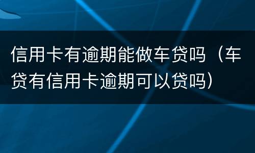 信用卡有逾期能做车贷吗（车贷有信用卡逾期可以贷吗）