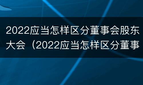 2022应当怎样区分董事会股东大会（2022应当怎样区分董事会股东大会和董事长）