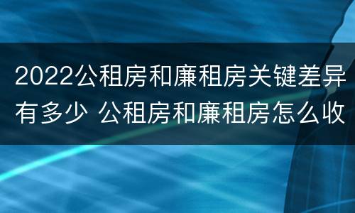 2022公租房和廉租房关键差异有多少 公租房和廉租房怎么收费