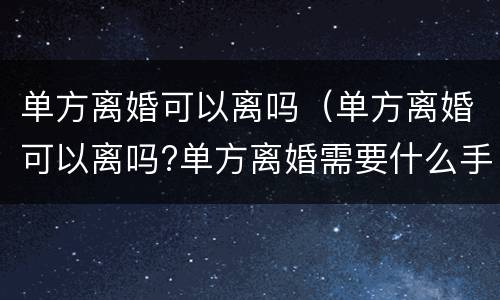 单方离婚可以离吗（单方离婚可以离吗?单方离婚需要什么手续）