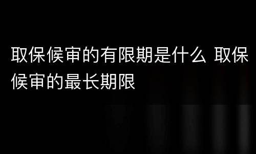 取保候审的有限期是什么 取保候审的最长期限
