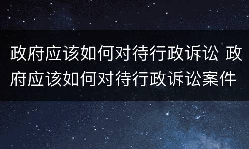 政府应该如何对待行政诉讼 政府应该如何对待行政诉讼案件
