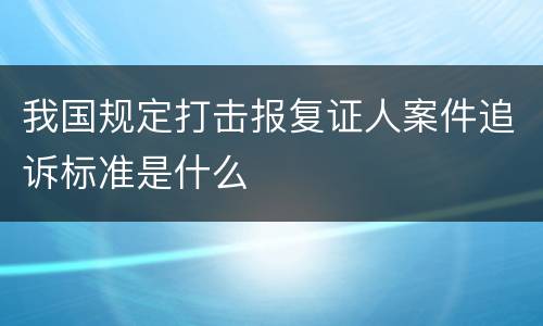 我国规定打击报复证人案件追诉标准是什么