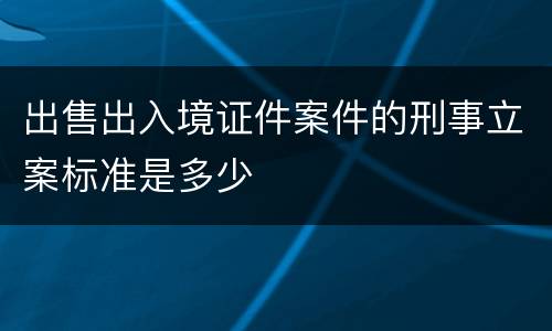 出售出入境证件案件的刑事立案标准是多少