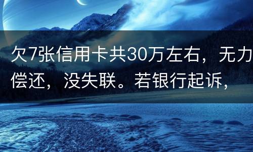 欠7张信用卡共30万左右，无力偿还，没失联。若银行起诉，会如何处理