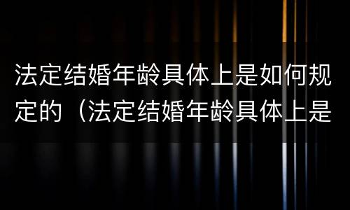 法定结婚年龄具体上是如何规定的（法定结婚年龄具体上是如何规定的呢）