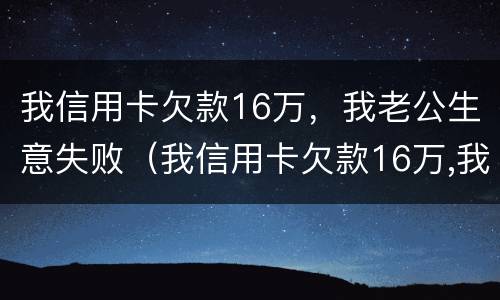 我信用卡欠款16万，我老公生意失败（我信用卡欠款16万,我老公生意失败了）