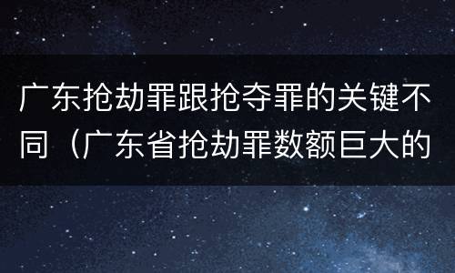 广东抢劫罪跟抢夺罪的关键不同（广东省抢劫罪数额巨大的标准）