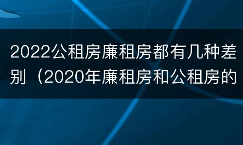 2022公租房廉租房都有几种差别（2020年廉租房和公租房的区别）