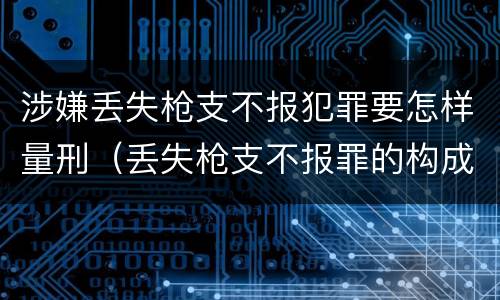 涉嫌丢失枪支不报犯罪要怎样量刑（丢失枪支不报罪的构成要件）