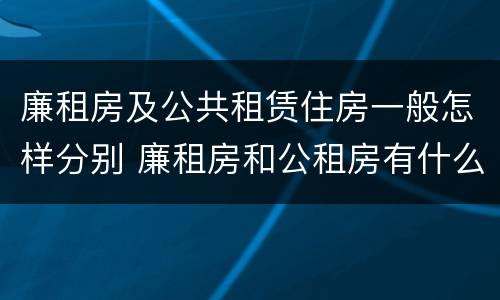 廉租房及公共租赁住房一般怎样分别 廉租房和公租房有什么区别