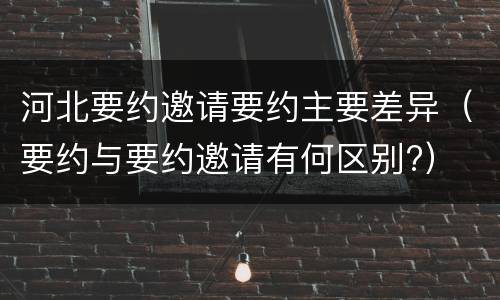 河北要约邀请要约主要差异（要约与要约邀请有何区别?）