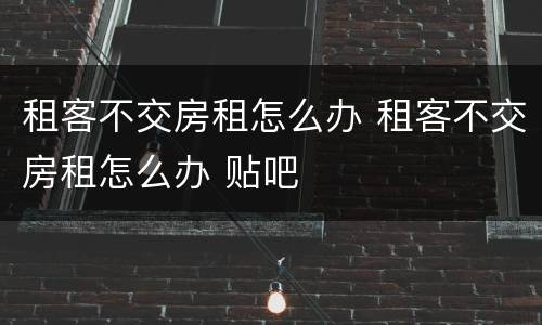 租客不交房租怎么办 租客不交房租怎么办 贴吧
