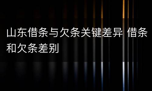 山东借条与欠条关键差异 借条和欠条差别