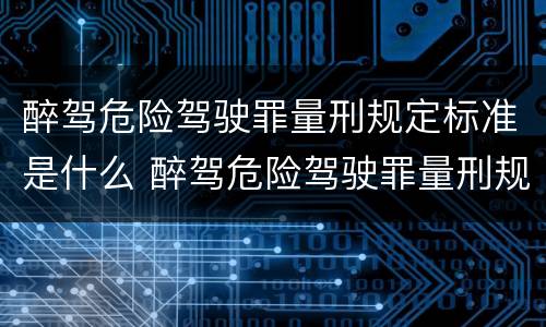 醉驾危险驾驶罪量刑规定标准是什么 醉驾危险驾驶罪量刑规定标准是什么意思