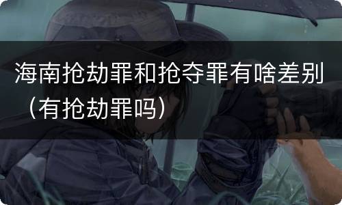 海南抢劫罪和抢夺罪有啥差别（有抢劫罪吗）