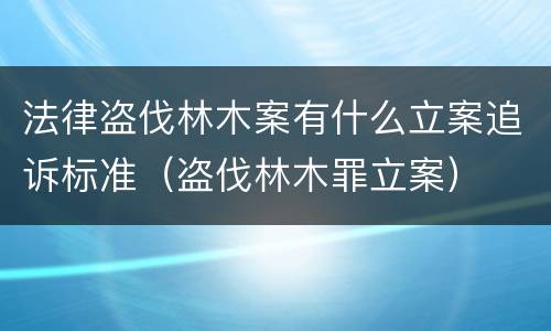 法律盗伐林木案有什么立案追诉标准（盗伐林木罪立案）