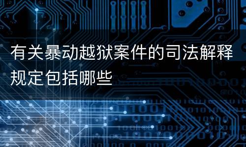有关暴动越狱案件的司法解释规定包括哪些