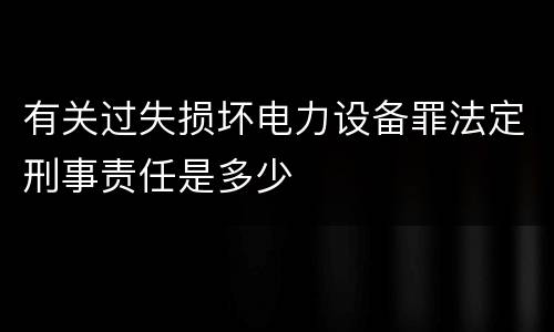 有关过失损坏电力设备罪法定刑事责任是多少