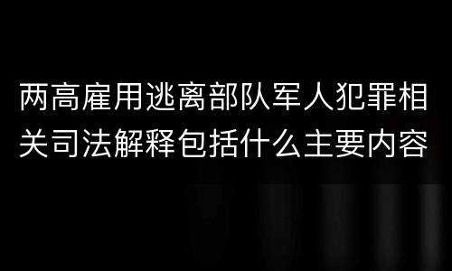 两高雇用逃离部队军人犯罪相关司法解释包括什么主要内容