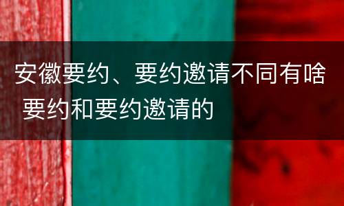 安徽要约、要约邀请不同有啥 要约和要约邀请的