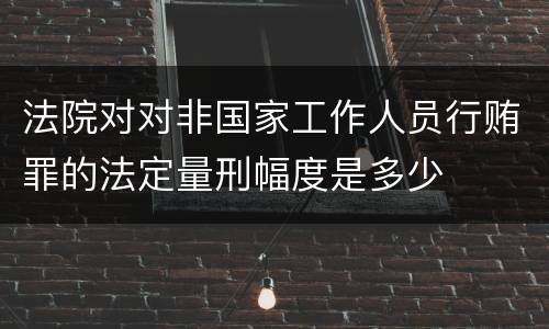 法院对对非国家工作人员行贿罪的法定量刑幅度是多少