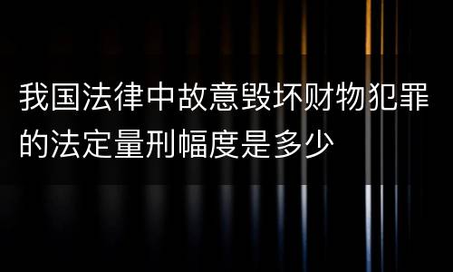 我国法律中故意毁坏财物犯罪的法定量刑幅度是多少