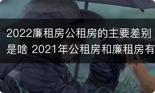 2022廉租房公租房的主要差别是啥 2021年公租房和廉租房有什么区别