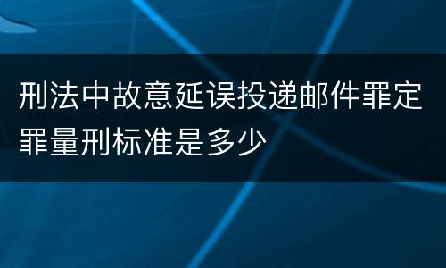 刑法中故意延误投递邮件罪定罪量刑标准是多少
