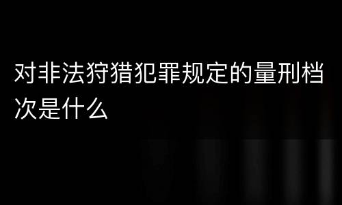 对非法狩猎犯罪规定的量刑档次是什么