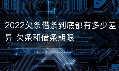 2022欠条借条到底都有多少差异 欠条和借条期限