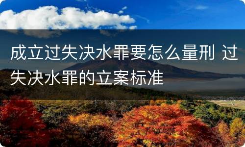 成立过失决水罪要怎么量刑 过失决水罪的立案标准